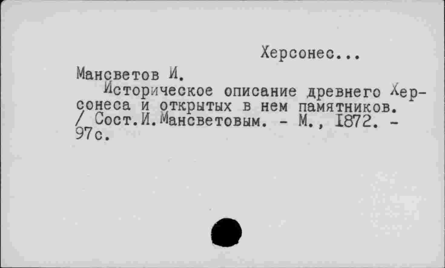 ﻿Херсонес...
Мансветов И.
Историческое описание древнего Херсонеса и открытых в нем памятников. / Сост.И.Мансветовым. - М., 1872. -97с.